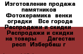 Изготовление продажа памятников. Фотокерамика, венки, оградки - Все города Распродажи и скидки » Распродажи и скидки на товары   . Дагестан респ.,Избербаш г.